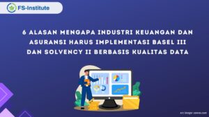 6 Alasan Mengapa Industri Keuangan dan Asuransi Harus Implementasi Basel III dan Solvency II Berbasis Kualitas Data